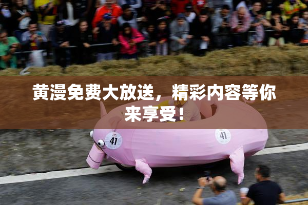 黄漫免费大放送，精彩内容等你来享受！