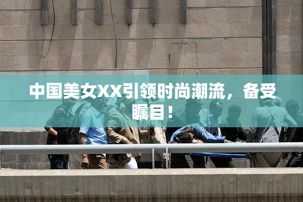 中国美女XX引领时尚潮流，备受瞩目！