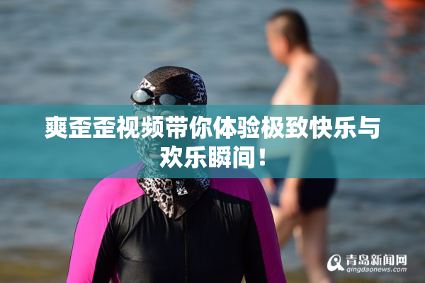 爽歪歪视频带你体验极致快乐与欢乐瞬间！