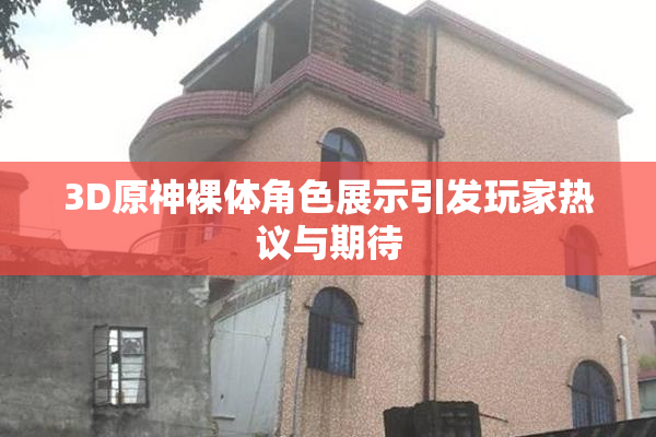 3D原神裸体角色展示引发玩家热议与期待
