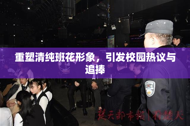 重塑清纯班花形象，引发校园热议与追捧