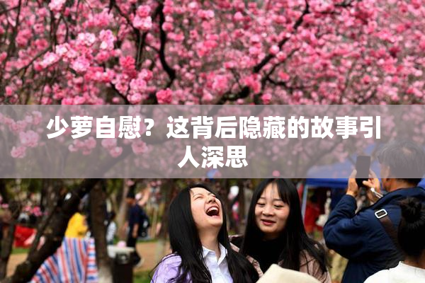 少萝自慰？这背后隐藏的故事引人深思