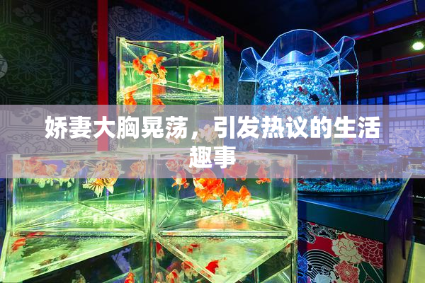 娇妻大胸晃荡，引发热议的生活趣事