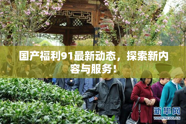 国产福利91最新动态，探索新内容与服务！