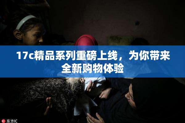 17c精品系列重磅上线，为你带来全新购物体验