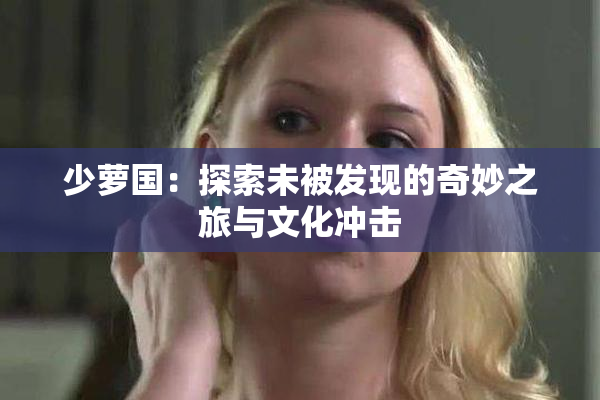 少萝国：探索未被发现的奇妙之旅与文化冲击
