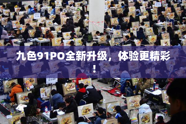 九色91PO全新升级，体验更精彩！
