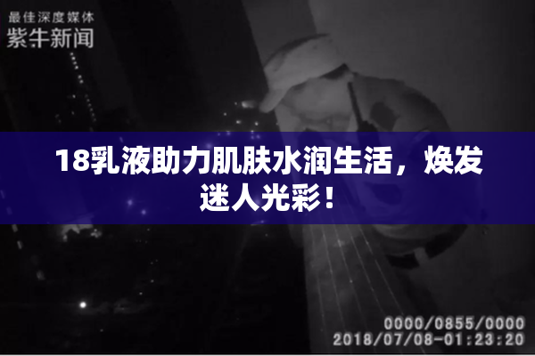 18乳液助力肌肤水润生活，焕发迷人光彩！