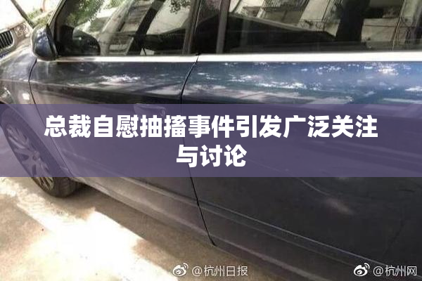 总裁自慰抽搐事件引发广泛关注与讨论