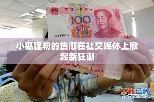 小狐狸粉的热潮在社交媒体上掀起新狂潮