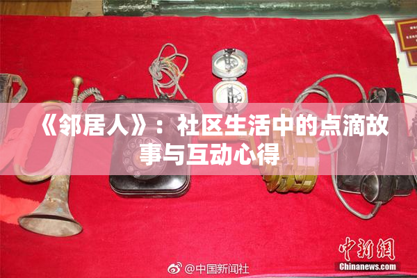 《邻居人》：社区生活中的点滴故事与互动心得