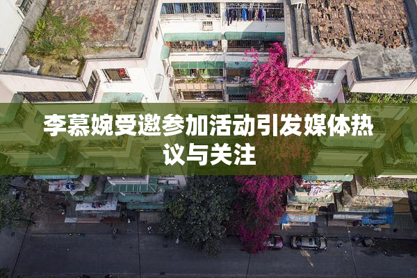 李慕婉受邀参加活动引发媒体热议与关注