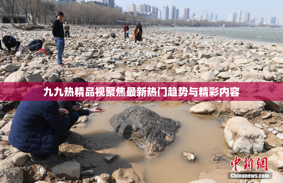 九九热精品视聚焦最新热门趋势与精彩内容