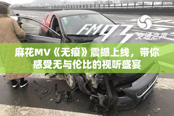 麻花MV《无痕》震撼上线，带你感受无与伦比的视听盛宴