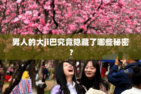 男人的大ji巴究竟隐藏了哪些秘密？