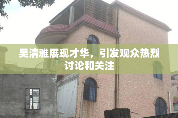 吴清雅展现才华，引发观众热烈讨论和关注