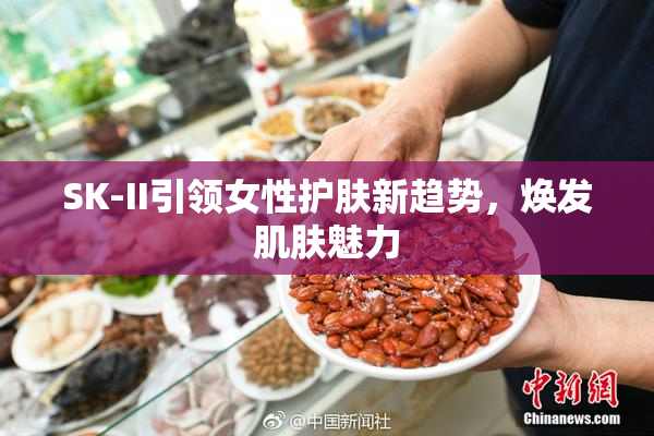 SK-II引领女性护肤新趋势，焕发肌肤魅力