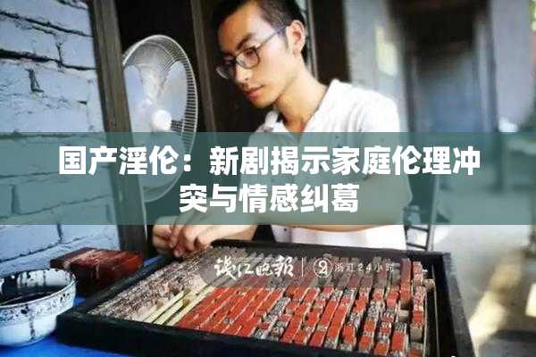 国产淫伦：新剧揭示家庭伦理冲突与情感纠葛