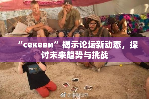 “ceкеви”揭示论坛新动态，探讨未来趋势与挑战