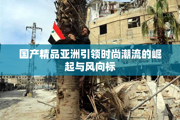 国产精品亚洲引领时尚潮流的崛起与风向标