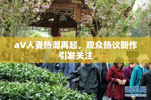 aV人妻热潮再起，观众热议新作引发关注