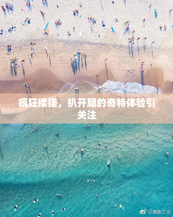 疯狂揉搓，扒开腿的奇特体验引关注