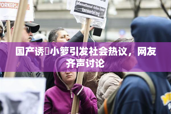 国产诱奷小箩引发社会热议，网友齐声讨论
