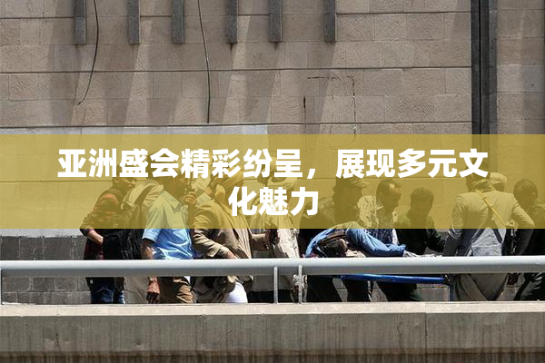 亚洲盛会精彩纷呈，展现多元文化魅力