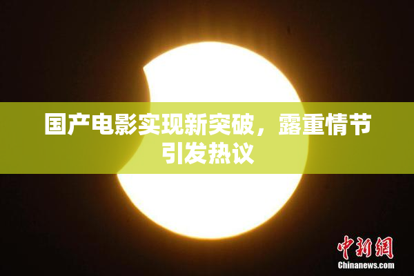 国产电影实现新突破，露重情节引发热议