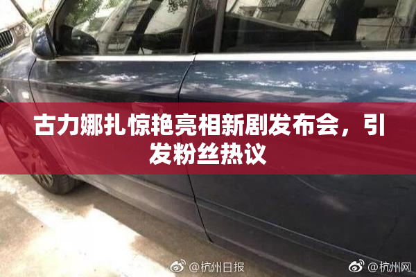 古力娜扎惊艳亮相新剧发布会，引发粉丝热议