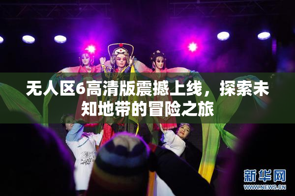 无人区6高清版震撼上线，探索未知地带的冒险之旅