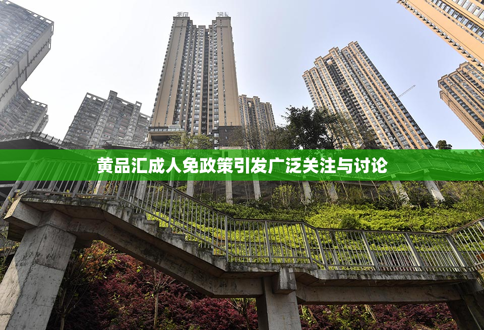 黄品汇成人免政策引发广泛关注与讨论