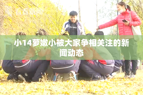 小14萝嫩小被大家争相关注的新闻动态
