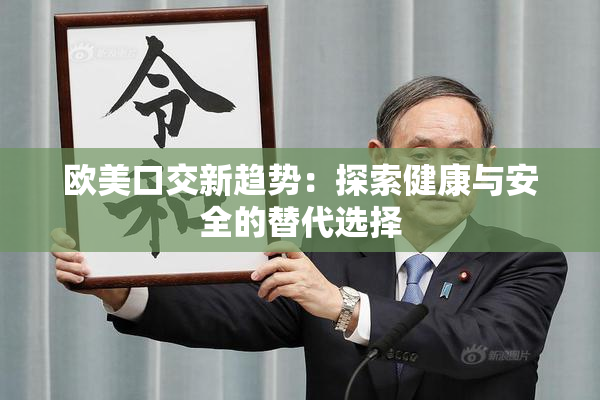 欧美口交新趋势：探索健康与安全的替代选择