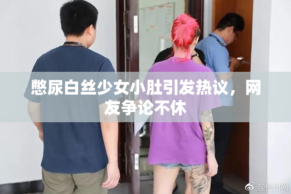 憋尿白丝少女小肚引发热议，网友争论不休