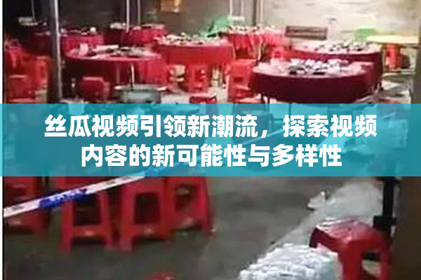丝瓜视频引领新潮流，探索视频内容的新可能性与多样性