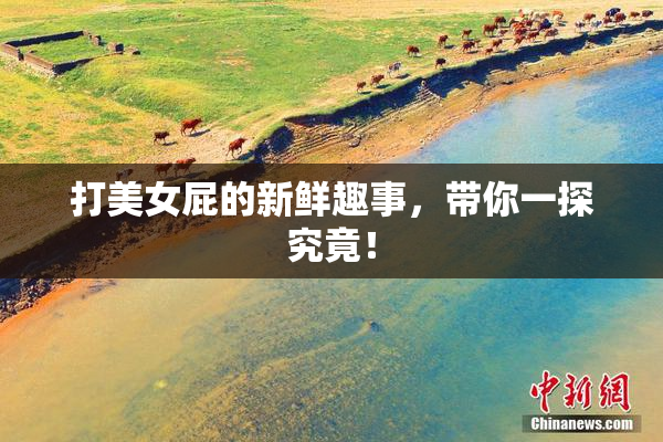 打美女屁的新鲜趣事，带你一探究竟！