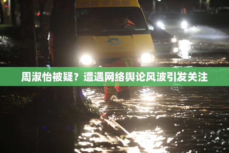 周淑怡被疑？遭遇网络舆论风波引发关注