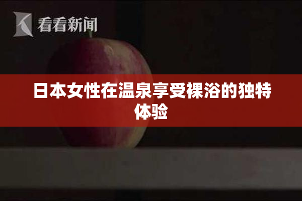 日本女性在温泉享受裸浴的独特体验