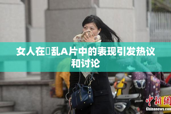 女人在婬乱A片中的表现引发热议和讨论