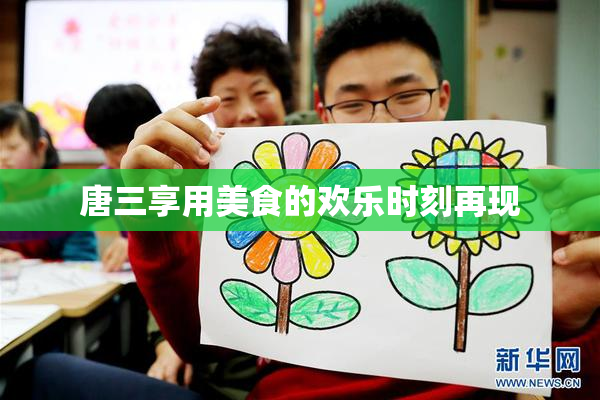 唐三享用美食的欢乐时刻再现