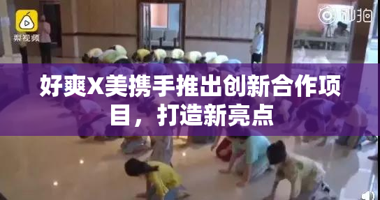 好爽X美携手推出创新合作项目，打造新亮点