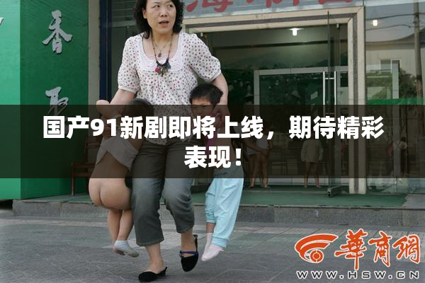 国产91新剧即将上线，期待精彩表现！