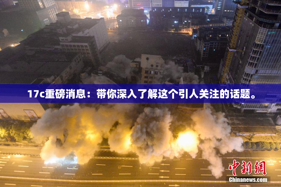 17c重磅消息：带你深入了解这个引人关注的话题。