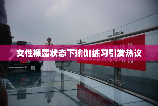 女性裸露状态下瑜伽练习引发热议