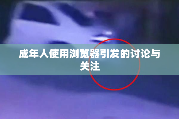 成年人使用浏览器引发的讨论与关注