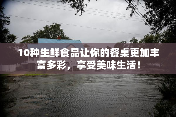 10种生鲜食品让你的餐桌更加丰富多彩，享受美味生活！