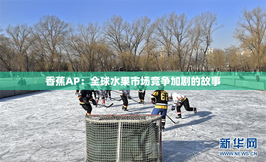 香蕉AP：全球水果市场竞争加剧的故事