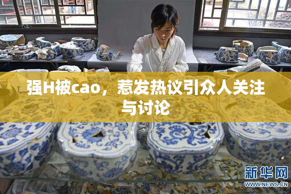 强H被cao，惹发热议引众人关注与讨论