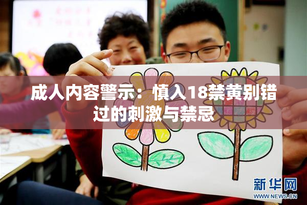 成人内容警示：慎入18禁黄别错过的刺激与禁忌